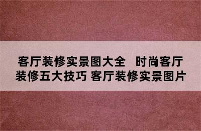 客厅装修实景图大全   时尚客厅装修五大技巧 客厅装修实景图片